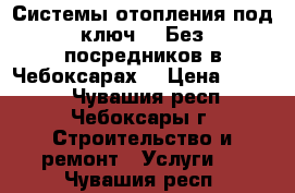 Системы отопления под ключ.   Без посредников в Чебоксарах. › Цена ­ 1 000 - Чувашия респ., Чебоксары г. Строительство и ремонт » Услуги   . Чувашия респ.